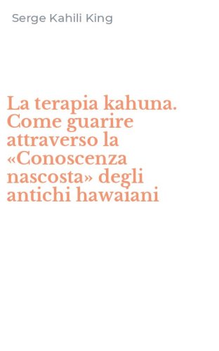 La terapia kahuna. Come guarire attraverso la &laquo;Conoscenza nascosta&raquo; degli antichi hawaiani - HAWAIANI (LA)