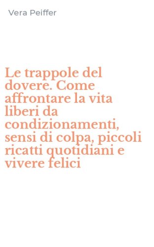 Le trappole del dovere. Come affrontare la vita liberi da condizionamenti, sensi di colpa, piccoli ricatti quotidiani e vivere felici - COLPA, PICCOLI RICATTI QUOTIDIANI E VIVERE FELICI (LE)