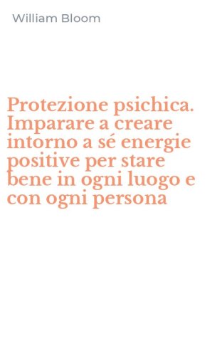 Protezione psichica. Imparare a creare intorno a s&eacute; energie positive per stare bene in ogni luogo e con ogni persona - BENE IN OGNI LUOGO E CON OGNI PERSONA