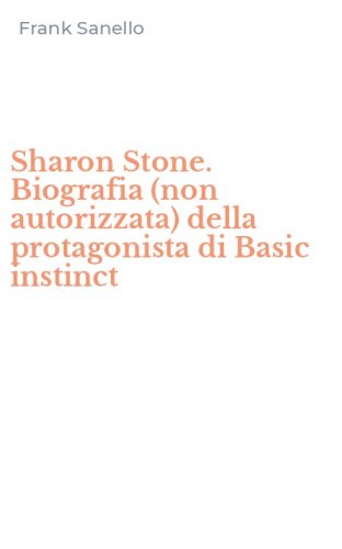 Sharon Stone. Biografia (non autorizzata) della protagonista di Basic instinct