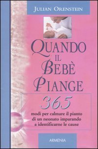Quando il beb&egrave; piange. 365 modi per calmare il pianto di un neonato imparando a identificarne le cause