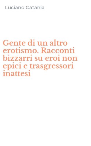 Gente di un altro erotismo. Racconti bizzarri su eroi non epici e trasgressori inattesi