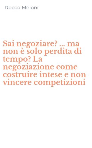 Sai negoziare? ... ma non &egrave; solo perdita di tempo? La negoziazione come costruire intese e non vincere competizioni
