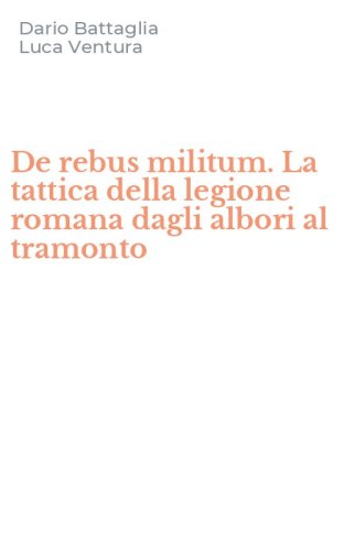 De rebus militum. La tattica della legione romana dagli albori al tramonto