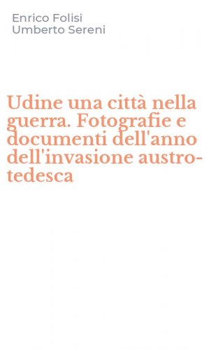 Udine una citt&agrave; nella guerra. Fotografie e documenti dell'anno dell'invasione austro-tedesca