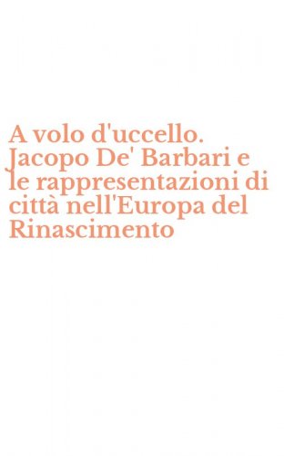 A volo d'uccello. Jacopo De' Barbari e le rappresentazioni di citt&agrave; nell'Europa del Rinascimento