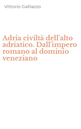 Adria civilt&agrave; dell'alto adriatico. Dall'impero romano al dominio veneziano