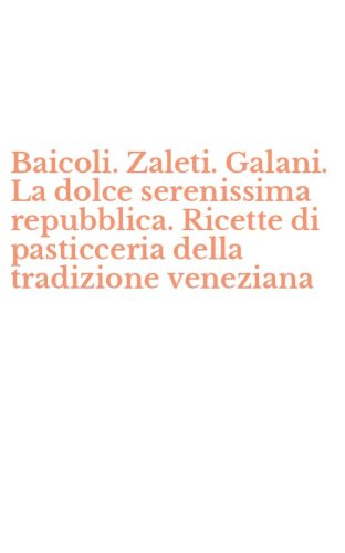 Baicoli. Zaleti. Galani. La dolce serenissima repubblica. Ricette di pasticceria della tradizione veneziana