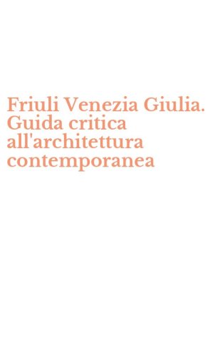 Friuli Venezia Giulia. Guida critica all'architettura contemporanea