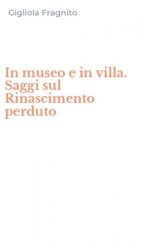 In museo e in villa. Saggi sul Rinascimento perduto
