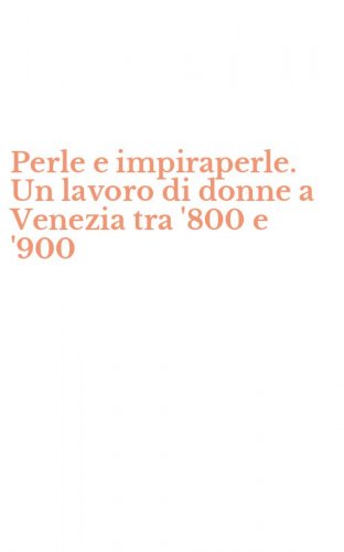 Perle e impiraperle. Un lavoro di donne a Venezia tra '800 e '900