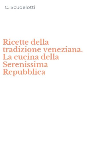 Ricette della tradizione veneziana. La cucina della Serenissima Repubblica