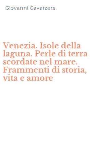 Venezia. Isole della laguna. Perle di terra scordate nel mare. Frammenti di storia, vita e amore