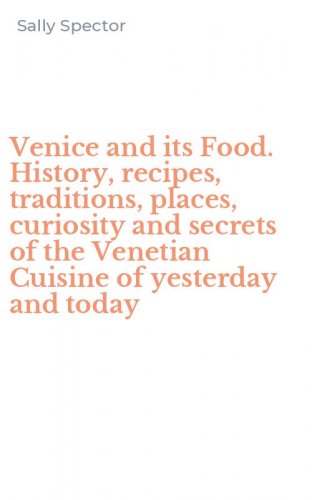 Venice and its Food. History, recipes, traditions, places, curiosity and secrets of the Venetian Cuisine of yesterday and today