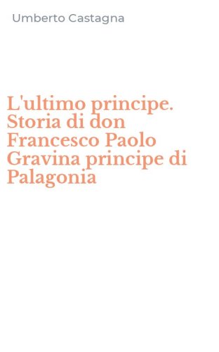 L'ultimo principe. Storia di don Francesco Paolo Gravina principe di Palagonia