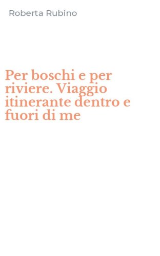 Per boschi e per riviere. Viaggio itinerante dentro e fuori di me