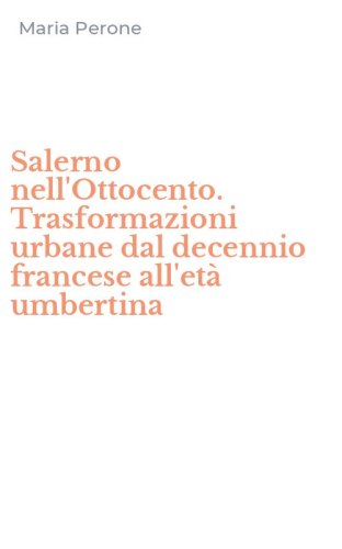 Salerno nell'Ottocento. Trasformazioni urbane dal decennio francese all'et&agrave; umbertina
