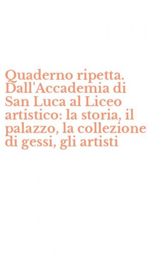 Quaderno ripetta. Dall'Accademia di San Luca al Liceo artistico: la storia, il palazzo, la collezione di gessi, gli artisti