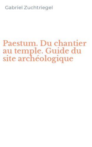 Paestum. Du chantier au temple. Guide du site arch&eacute;ologique