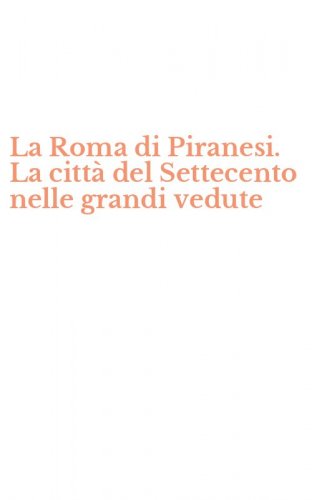 La Roma di Piranesi. La citt&agrave; del Settecento nelle grandi vedute