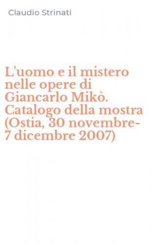 L'uomo e il mistero nelle opere di Giancarlo Mik&ograve;. Catalogo della mostra (Ostia, 30 novembre-7 dicembre 2007)
