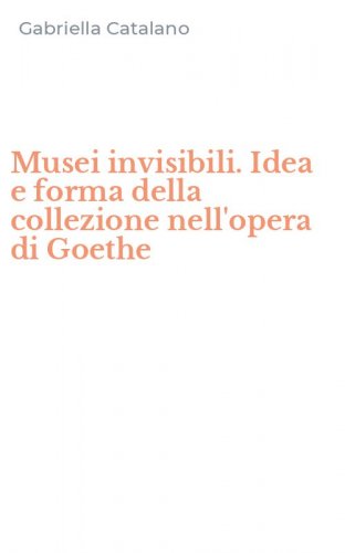 Musei invisibili. Idea e forma della collezione nell'opera di Goethe