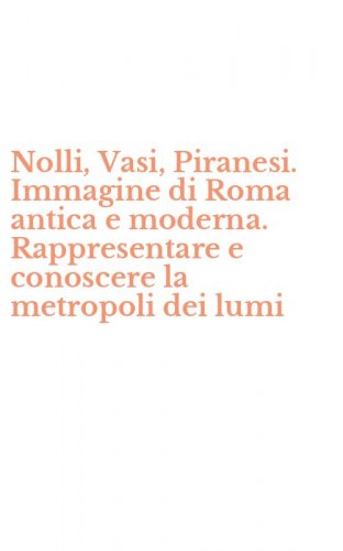 Nolli, Vasi, Piranesi. Immagine di Roma antica e moderna. Rappresentare e conoscere la metropoli dei lumi