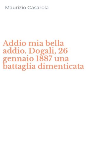 Addio mia bella addio. Dogali, 26 gennaio 1887 una battaglia dimenticata