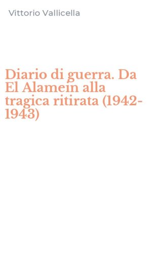 Diario di guerra. Da El Alamein alla tragica ritirata (1942-1943)