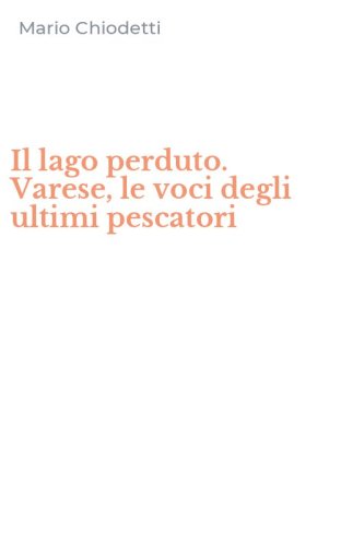 Il lago perduto. Varese, le voci degli ultimi pescatori