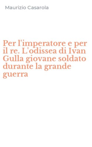 Per l'imperatore e per il re. L'odissea di Ivan Gulla giovane soldato durante la grande guerra