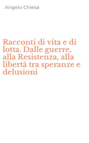 Racconti di vita e di lotta. Dalle guerre, alla Resistenza, alla libert&agrave; tra speranze e delusioni