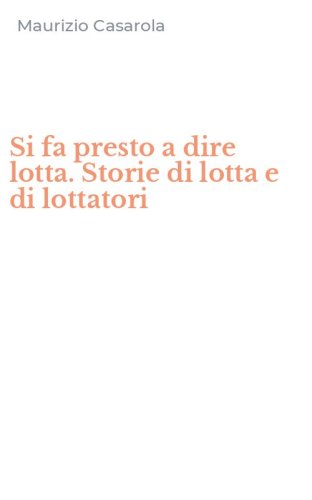Si fa presto a dire lotta. Storie di lotta e di lottatori