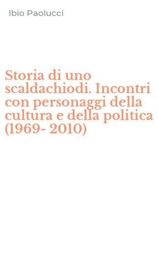 Storia di uno scaldachiodi. Incontri con personaggi della cultura e della politica (1969-2010)