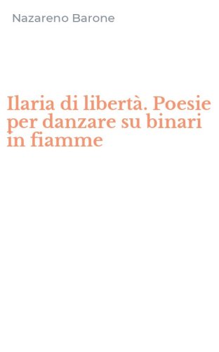 Ilaria di libert&agrave;. Poesie per danzare su binari in fiamme