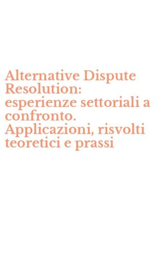 Alternative Dispute Resolution: esperienze settoriali a confronto. Applicazioni, risvolti teoretici e prassi