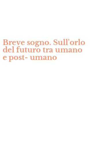 Breve sogno. Sull'orlo del futuro tra umano e post-umano