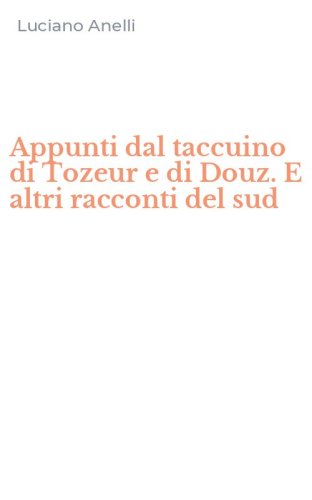 Appunti dal taccuino di Tozeur e di Douz. E altri racconti del sud