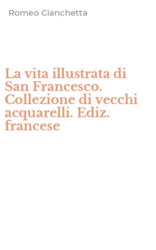 La vita illustrata di San Francesco. Collezione di vecchi acquarelli. Ediz. francese