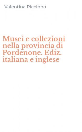 Musei e collezioni nella provincia di Pordenone. Ediz. italiana e inglese