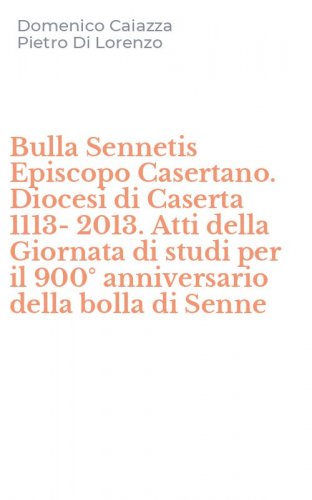 Bulla Sennetis Episcopo Casertano. Diocesi di Caserta 1113-2013. Atti della Giornata di studi per il 900&deg; anniversario della bolla di Senne