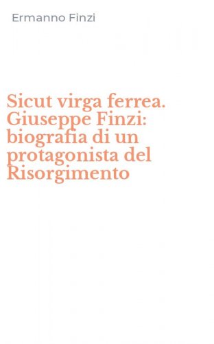 Sicut virga ferrea. Giuseppe Finzi: biografia di un protagonista del Risorgimento