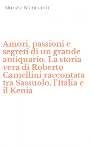 Amori, passioni e segreti di un grande antiquario. La storia vera di Roberto Camellini raccontata tra Sassuolo, l'Italia e il Kenia