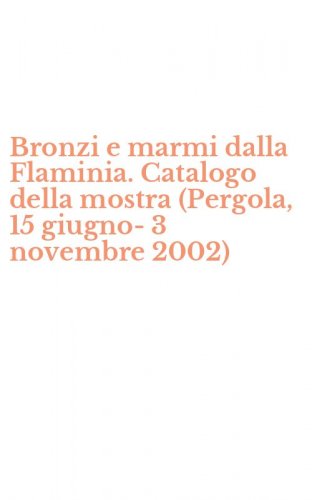 Bronzi e marmi dalla Flaminia. Catalogo della mostra (Pergola, 15 giugno-3 novembre 2002)