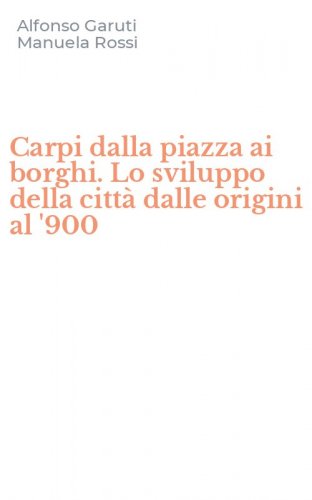 Carpi dalla piazza ai borghi. Lo sviluppo della citt&agrave; dalle origini al '900