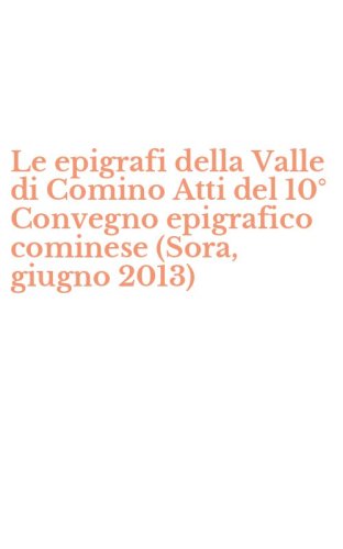 Le epigrafi della Valle di Comino Atti del 10&deg; Convegno epigrafico cominese (Sora, giugno 2013)
