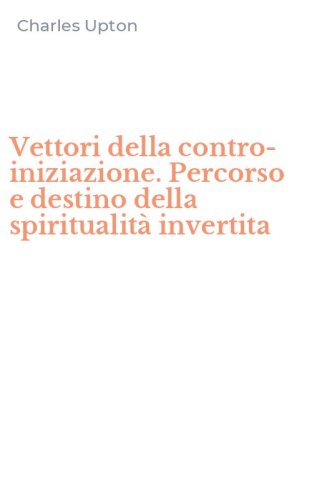 Vettori della contro-iniziazione. Percorso e destino della spiritualit&agrave; invertita