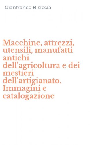 Macchine, attrezzi, utensili, manufatti antichi dell'agricoltura e dei mestieri dell'artigianato. Immagini e catalogazione - DELL'ARTIGIANATO. IMMAGINI E CATALOGAZIONE