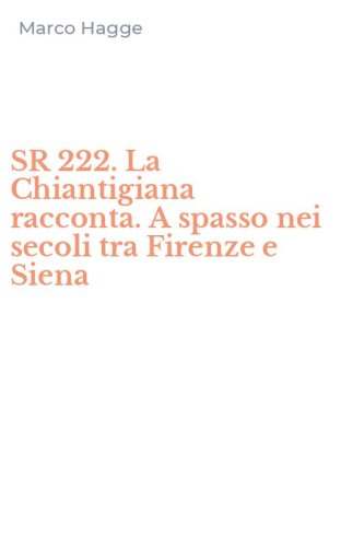 SR 222. La Chiantigiana racconta. A spasso nei secoli tra Firenze e Siena