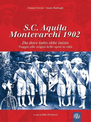 S.C. Aquila Montevarchi 1902. Da dove tutto ebbe inizio. Viaggio alle origini dello sport in citt&agrave;